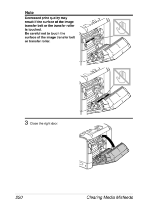 Page 232Clearing Media Misfeeds 220
Note
Decreased print quality may 
result if the surface of the image 
transfer belt or the transfer roller 
is touched.
Be careful not to touch the 
surface of the image transfer belt 
or transfer roller. 
3Close the right door.
 