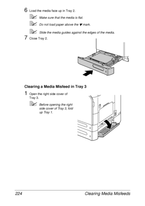 Page 236Clearing Media Misfeeds 224
6Load the media face up in Tray 2.
Make sure that the media is flat.
Do not load paper above the  mark. 
Slide the media guides against the edges of the media.
7Close Tray 2.
Clearing a Media Misfeed in Tray 3
1Open the right side cover of 
Tray 3.
Before opening the right 
side cover of Tray 3, fold 
up Tray 1.
 