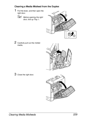 Page 241Clearing Media Misfeeds 229
Clearing a Media Misfeed from the Duplex
1Pull the lever, and then open the 
right door.
Before opening the right 
door, fold up Tray 1.
2Carefully pull out the misfed 
media.
3Close the right door.
 