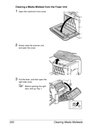 Page 242Clearing Media Misfeeds 230
Clearing a Media Misfeed from the Fuser Unit
1Open the machine’s front cover.
2Slowly raise the scanner unit, 
and open the cover.
3Pull the lever, and then open the 
right side cover.
Before opening the right 
door, fold up Tray 1.
 