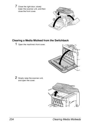 Page 246Clearing Media Misfeeds 234
7Close the right door; slowly 
lower the scanner unit, and then 
close the front cover.
Clearing a Media Misfeed from the Switchback
1Open the machines front cover.
2Slowly raise the scanner unit, 
and open the cover.
 