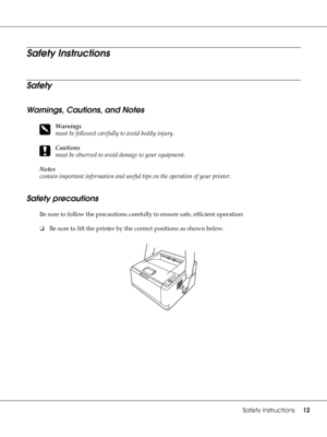 Page 12Safety Instructions12
Safety Instructions
Safety
Warnings, Cautions, and Notes
w
Warnings
must be followed carefully to avoid bodily injury.
c
Cautions
must be observed to avoid damage to your equipment.
Notes 
contain important information and useful tips on the operation of your printer.
Safety precautions
Be sure to follow the precautions carefully to ensure safe, efficient operation:
❏Be sure to lift the printer by the correct positions as shown below.
 