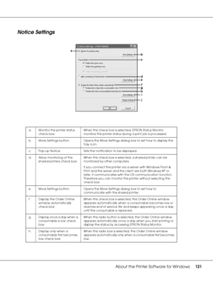 Page 121About the Printer Software for Windows121
Notice Settings
a. Monitor the printer status 
check box:When this check box is selected, EPSON Status Monitor 
monitors the printer status during a print job is processed.
b. More Settings button: Opens the More Settings dialog box to set how to display the 
tray icon.
c. Pop-up Notice: Sets the notification to be displayed.
d. Allow monitoring of the 
shared printers check box:When this check box is selected, a shared printer can be 
monitored by other...