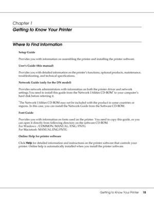 Page 18Getting to Know Your Printer18
Chapter 1 
Getting to Know Your Printer
Where to Find Information
Setup Guide
Provides you with information on assembling the printer and installing the printer software.
User’s Guide (this manual)
Provides you with detailed information on the printer’s functions, optional products, maintenance, 
troubleshooting, and technical specifications.
Network Guide (only for the DN model)
Provides network administrators with information on both the printer driver and network...