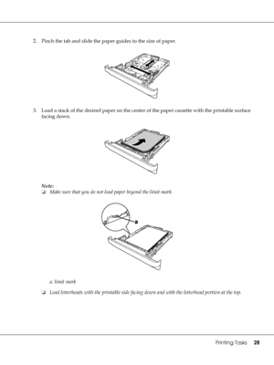 Page 28Printing Tasks28
2. Pinch the tab and slide the paper guides to the size of paper.
3. Load a stack of the desired paper on the center of the paper cassette with the printable surface 
facing down.
Note:
❏Make sure that you do not load paper beyond the limit mark.
a. limit mark
❏Load letterheads with the printable side facing down and with the letterhead portion at the top.
 