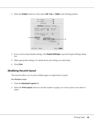 Page 42Printing Tasks42
3. Select the Duplex check box, then select Left, Top, or Right as the binding position.
4. If you want to make detailed settings, click Duplex Settings to open the Duplex Settings dialog 
box.
5. Make appropriate settings. For details about each setting, see online help.
6. Click Print.
Modifying the print layout
This function allows you to print multiple pages on single sheets of paper.
For Windows users
1. Click the Advanced Layout tab.
2. Select the Print Layout check box and the...