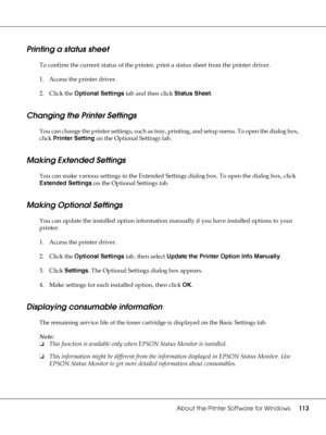 Page 113About the Printer Software for Windows113
Printing a status sheet
To confirm the current status of the printer, print a status sheet from the printer driver.
1. Access the printer driver.
2. Click the Optional Settings tab and then click Status Sheet.
Changing the Printer Settings
You can change the printer settings, such as tray, printing, and setup menu. To open the dialog box, 
click Printer Setting on the Optional Settings tab.
Making Extended Settings
You can make various settings in the Extended...