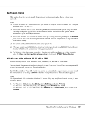 Page 129About the Printer Software for Windows129
Setting up clients
This section describes how to install the printer driver by accessing the shared printer on a 
network.
Note:
❏To share the printer on a Windows network, you need to set the print server. For details, see “Using an 
additional driver” on page 125.
❏This section describes how to access the shared printer on a standard network system using the server 
(Microsoft workgroup). If you cannot access the shared printer due to the network system, ask...