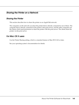 Page 140About the Printer Software for Macintosh140
Sharing the Printer on a Network
Sharing the Printer
This section describes how to share the printer on an AppleTalk network.
The computers on the network can share the printer that is directly connected to one of them. The 
computer that is directly connected to the printer is the print server, and the other computers are 
the clients which need permission to share the printer with the print server. The clients share the 
printer via the print server.
For Mac...