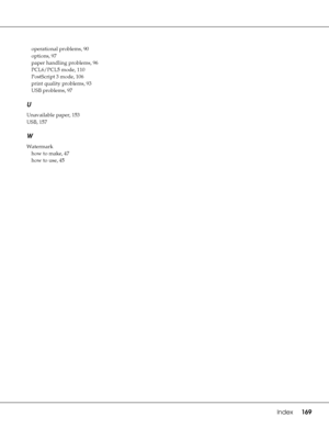 Page 169Index     169
operational problems, 90
options, 97
paper handling problems, 96
PCL6/PCL5 mode, 110
PostScript 3 mode, 106
print quality problems, 93
USB problems, 97
U
Unavailable paper, 153
USB, 157
W
Watermark
how to make, 47
how to use, 45
 