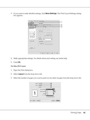 Page 43Printing Tasks43
3. If you want to make detailed settings, click More Settings. The Print Layout Settings dialog 
box appears.
4. Make appropriate settings. For details about each setting, see online help.
5. Click OK.
For Mac OS X users
1. Open the Print dialog box.
2. Select Layout from the drop-down list.
3. Select the number of pages you want to print on one sheet of paper from the drop-down list.
 