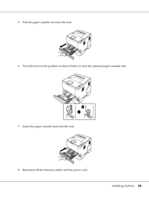 Page 58Installing Options58
5. Pull the paper cassette out from the unit.
6. Turn the lever to the position as shown below to lock the optional paper cassette unit.
7. Insert the paper cassette back into the unit.
8. Reconnect all the interface cables and the power cord.
 