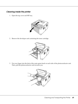 Page 69Cleaning and Transporting the Printer69
Cleaning inside the printer
1. Open the top cover and MP tray.
2. Remove the developer unit containing the toner cartridge.
3. Put your finger into the hole of the outer green knob on each side of the photoconductor unit. 
Then, pull the photoconductor unit towards you.
 