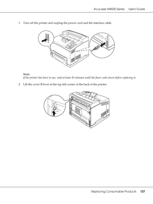 Page 127AcuLaser M4000 Series Users Guide
Replacing Consumable Products127
1. Turn off the printer and unplug the power cord and the interface cable.
Note:
If the printer has been in use, wait at least 30 minutes until the fuser cools down before replacing it.
2. Lift the cover B lever at the top left corner of the back of the printer.
 