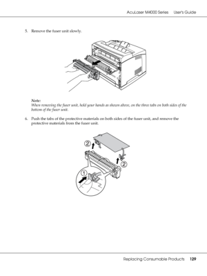 Page 129AcuLaser M4000 Series Users Guide
Replacing Consumable Products129
5. Remove the fuser unit slowly.
Note:
When removing the fuser unit, hold your hands as shown above, on the three tabs on both sides of the 
bottom of the fuser unit.
6. Push the tabs of the protective materials on both sides of the fuser unit, and remove the 
protective materials from the fuser unit.
 