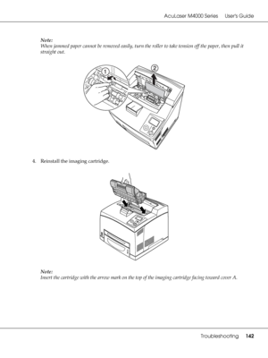 Page 142AcuLaser M4000 Series Users Guide
Troubleshooting142
Note:
When jammed paper cannot be removed easily, turn the roller to take tension off the paper, then pull it 
straight out.
4. Reinstall the imaging cartridge.
Note:
Insert the cartridge with the arrow mark on the top of the imaging cartridge facing toward cover A.
 