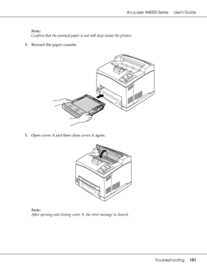 Page 151AcuLaser M4000 Series Users Guide
Troubleshooting151
Note:
Confirm that the jammed paper is not still deep inside the printer.
4. Reinsert the paper cassette.
5. Open cover A and then close cover A again.
Note:
After opening and closing cover A, the error message is cleared.
 