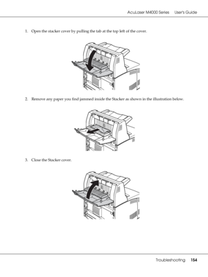 Page 154AcuLaser M4000 Series Users Guide
Troubleshooting154
1. Open the stacker cover by pulling the tab at the top left of the cover.
2. Remove any paper you find jammed inside the Stacker as shown in the illustration below.
3. Close the Stacker cover.
 