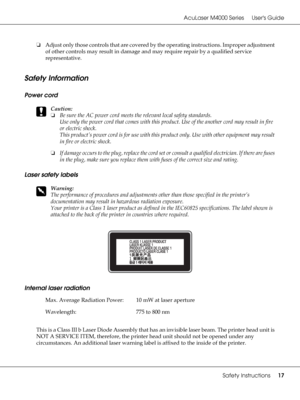 Page 17AcuLaser M4000 Series Users Guide
Safety Instructions17
❏Adjust only those controls that are covered by the operating instructions. Improper adjustment 
of other controls may result in damage and may require repair by a qualified service 
representative.
Safety Information
Power cord
c
Caution:
❏Be sure the AC power cord meets the relevant local safety standards.
Use only the power cord that comes with this product. Use of the another cord may result in fire 
or electric shock.
This product’s power cord...