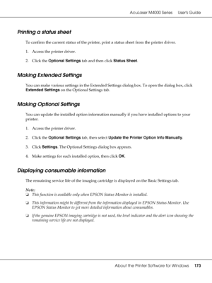 Page 173AcuLaser M4000 Series Users Guide
About the Printer Software for Windows173
Printing a status sheet
To confirm the current status of the printer, print a status sheet from the printer driver.
1. Access the printer driver.
2. Click the Optional Settings tab and then click Status Sheet.
Making Extended Settings
You can make various settings in the Extended Settings dialog box. To open the dialog box, click 
Extended Settings on the Optional Settings tab.
Making Optional Settings
You can update the...