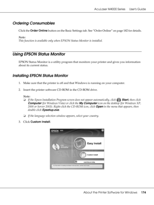 Page 174AcuLaser M4000 Series Users Guide
About the Printer Software for Windows174
Ordering Consumables
Click the Order Online button on the Basic Settings tab. See “Order Online” on page 182 for details.
Note:
This function is available only when EPSON Status Monitor is installed.
Using EPSON Status Monitor
EPSON Status Monitor is a utility program that monitors your printer and gives you information 
about its current status.
Installing EPSON Status Monitor
1. Make sure that the printer is off and that...