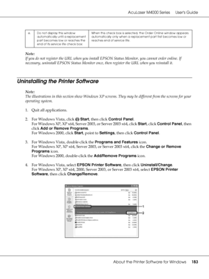 Page 183AcuLaser M4000 Series Users Guide
About the Printer Software for Windows183
Note:
If you do not register the URL when you install EPSON Status Monitor, you cannot order online. If 
necessary, uninstall EPSON Status Monitor once, then register the URL when you reinstall it.
Uninstalling the Printer Software
Note:
The illustrations in this section show Windows XP screens. They may be different from the screens for your 
operating system.
1. Quit all applications.
2. For Windows Vista, click   Start, then...