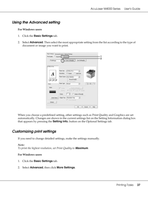 Page 37AcuLaser M4000 Series Users Guide
Printing Tasks37
Using the Advanced setting
For Windows users
1. Click the Basic Settings tab.
2. Select Advanced. Then select the most appropriate setting from the list according to the type of 
document or image you want to print.
When you choose a predefined setting, other settings such as Print Quality and Graphics are set 
automatically. Changes are shown in the current settings list on the Setting Information dialog box 
that appears by pressing the Setting Info....