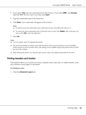 Page 43AcuLaser M4000 Series Users Guide
Printing Tasks43
4. If you select Text, type the watermark text in the Text box. If you select BMP, click Browse, 
select the BMP file you want to use, then click Open.
5. Type the watermark name in the Name box.
6. Click Save. Your watermark will appear in the List box.
Note:
❏To edit the saved text watermark, select it from the List box, then follow the step 4 to 6.
❏To remove the saved watermark, select it from the List box, then click Delete. After removing it, be...