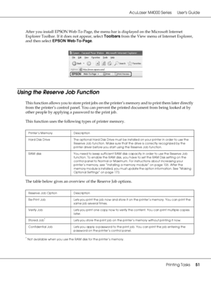 Page 51AcuLaser M4000 Series Users Guide
Printing Tasks51
After you install EPSON Web-To-Page, the menu bar is displayed on the Microsoft Internet 
Explorer Toolbar. If it does not appear, select Toolbars from the View menu of Internet Explorer, 
and then select EPSON Web-To-Page.
Using the Reserve Job Function
This function allows you to store print jobs on the printer’s memory and to print them later directly 
from the printer’s control panel. You can prevent the printed document from being looked at by...