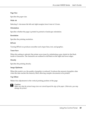 Page 59AcuLaser M4000 Series Users Guide
Using the Control Panel59
Page Size
Specifies the paper size.
Wide A4
Selecting On decreases the left and right margins from 4 mm to 3.4 mm.
Orientation
Specifies whether the page is printed in portrait or landscape orientation.
Resolution
Specifies the printing resolution.
RITech
Turning RITech on produces smoother and crisper lines, text, and graphics.
Toner Save
When this setting is selected, the printer saves toner by substituting a gray shade for the black 
inside...
