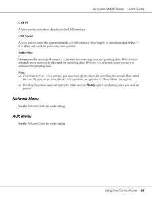 Page 68AcuLaser M4000 Series Users Guide
Using the Control Panel68
USB I/F
Allows you to activate or deactivate the USB interface.
USB Speed
Allows you to select the operation mode of USB interface. Selecting HS is recommended. Select FS 
if HS does not work on your computer system. 
Buffer Size
Determines the amount of memory to be used for receiving data and printing data. If Maximum is 
selected, more memory is allocated for receiving data. If Minimum is selected, more memory is 
allocated for printing...