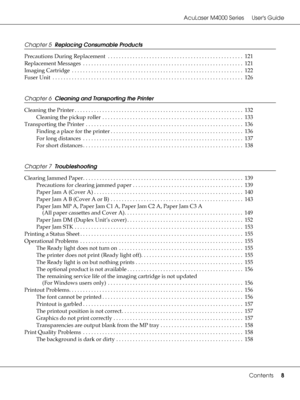 Page 8AcuLaser M4000 Series Users Guide
Contents8
Chapter 5  Replacing Consumable Products
Precautions During Replacement  . . . . . . . . . . . . . . . . . . . . . . . . . . . . . . . . . . . . . . . . . . . . . . . . . 121
Replacement Messages  . . . . . . . . . . . . . . . . . . . . . . . . . . . . . . . . . . . . . . . . . . . . . . . . . . . . . . . . . .  121
Imaging Cartridge  . . . . . . . . . . . . . . . . . . . . . . . . . . . . . . . . . . . . . . . . . . . . . . . . . . . . . . . . . . . . . ....