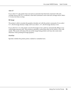 Page 74AcuLaser M4000 Series Users Guide
Using the Control Panel74
Auto LF
If you select Off, the printer does not send an automatic line-feed (LF) command with each 
carriage-return (CR). If On is selected, a line-feed command is sent with each carriage-return. Select 
On if your text lines overlap.
Bit Image
The printer is able to emulate the graphics densities set with the printer commands. If you select 
Dark, the bit image density is high, and if you select Light, the bit image density is low.
If you...