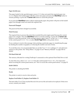 Page 87AcuLaser M4000 Series Users Guide
Using the Control Panel87
Paper Set tttt sssss
The paper loaded in the specified paper source (tttt) does not match the required paper size 
(sssss). Replace the loaded paper with the correct size paper and press the Start/Stop button to 
resume printing, or press the +Cancel Job button to cancel the print job.
If you press the Start/Stop button without replacing the paper, the printer will print on the loaded 
paper even though it does not match the required size....