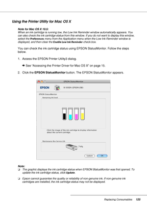 Page 125Replacing Consumables125
Using the Printer Utility for Mac OS X
Note for Mac OS X 10.5:
When an ink cartridge is running low, the Low Ink Reminder window automatically appears. You 
can also check the ink cartridge status from this window. If you do not want to display this window, 
select the Preferences menu from the Application menu when the Low Ink Reminder window is 
displayed, and then clear the Enable Low Ink Reminder check box.
You can check the ink cartridge status using EPSON StatusMonitor....