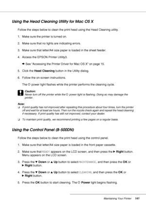 Page 141Maintaining Your Printer141
Using the Head Cleaning Utility for Mac OS X
Follow the steps below to clean the print head using the Head Cleaning utility.
1. Make sure the printer is turned on.
2. Make sure that no lights are indicating errors.
3. Make sure that letter/A4 size paper is loaded in the sheet feeder.
4. Access the EPSON Printer Utility3.
&See “Accessing the Printer Driver for Mac OS X” on page 15.
5. Click the Head Cleaning button in the Utility dialog.
6. Follow the on-screen instructions....