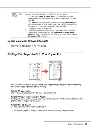 Page 16Using Your Software16
Getting information through online help
Click the   Help button in the Print dialog.
Printing Web Pages to Fit to Your Paper Size
EPSON Web-To-Page™ lets you make Web pages fit to your paper size when printing. 
You can also see a preview before printing.
Note for Windows Users:
This software is not available for Windows Vista and XP x64.
Note for Windows Internet Explorer 7 users:
Printing web pages to fit to your paper size is a standard feature in Windows Internet Explorer 7, so...