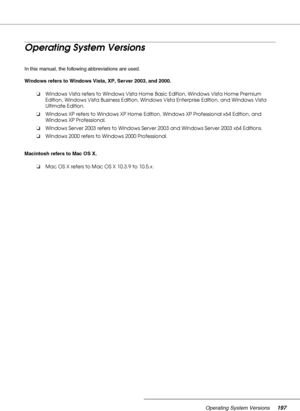 Page 197Operating System Versions197
Operating System Versions
In this manual, the following abbreviations are used.
Windows refers to Windows Vista, XP, Server 2003, and 2000.
Macintosh refers to Mac OS X.❏Windows Vista refers to Windows Vista Home Basic Edition, Windows Vista Home Premium 
Edition, Windows Vista Business Edition, Windows Vista Enterprise Edition, and Windows Vista 
Ultimate Edition.
❏Windows XP refers to Windows XP Home Edition, Windows XP Professional x64 Edition, and 
Windows XP...