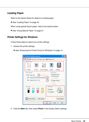 Page 38Basic Printing38
Loading Paper
Refer to the section below for details on loading paper.
&See “Loading Paper” on page 22.
When using special Epson paper, refer to the section below.
&See “Using Special Paper” on page 21.
Printer Settings for Windows
Follow these steps to adjust your printer settings.
1. Access the printer settings.
&See “Accessing the Printer Driver for Windows” on page 14.
2. Click the Main tab, then select Photo in the Quality Option settings.
 