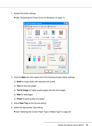 Page 73Printing with Special Layout Options73
1. Access the printer settings.
&See “Accessing the Printer Driver for Windows” on page 14.
2. Click the Main tab, then select one of the following Quality Option settings:
❏Draft for rough drafts with reduced print quality
❏Text for text-only pages
❏Text & Image for higher quality pages with text and images
❏Web for web pages
❏Photo for good quality and speed
3. Select Rear Tray as the Source setting.
4. Select the appropriate Type setting.
&See “Selecting the...