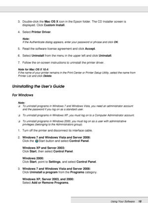 Page 18Using Your Software18
3. Double-click the Mac OS X icon in the Epson folder. The CD Installer screen is 
displayed. Click Custom Install.
4. Select Printer Driver.
Note:
If the Authenticate dialog appears, enter your password or phrase and click OK.
5. Read the software license agreement and click Accept.
6. Select Uninstall from the menu in the upper left and click Uninstall.
7. Follow the on-screen instructions to uninstall the printer driver.
Note for Mac OS X 10.4:
If the name of your printer remains...