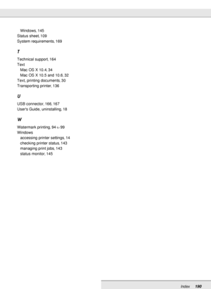 Page 190Index190
Windows, 145
Status sheet
, 109
System requirements
, 169
T
Technical support, 164
Text
Mac OS X 10.4
, 34
Mac OS X 10.5 and 10.6
, 32
Text, printing documents
, 30
Transporting printer
, 136
U
USB connector, 166, 167
Users Guide, uninstalling
, 18
W
Watermark printing, 94to99
Windows
accessing printer settings
, 14
checking printer status
, 143
managing print jobs
, 143
status monitor
, 145
 