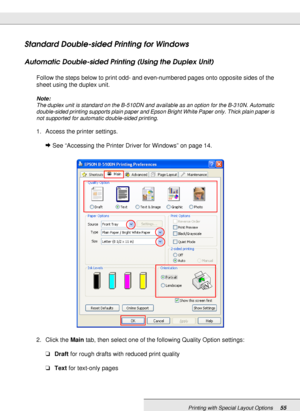 Page 55Printing with Special Layout Options55
Standard Double-sided Printing for Windows
Automatic Double-sided Printing (Using the Duplex Unit)
Follow the steps below to print odd- and even-numbered pages onto opposite sides of the 
sheet using the duplex unit.
Note:
The duplex unit is standard on the B-510DN and available as an option for the B-310N. Automatic 
double-sided printing supports plain paper and Epson Bright White Paper only. Thick plain paper is 
not supported for automatic double-sided...