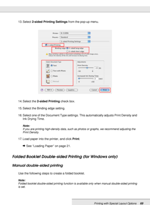 Page 69Printing with Special Layout Options69
13. Select 2-sided Printing Settings from the pop-up menu.
14. Select the 2-sided Printing check box.
15. Select the Binding edge setting.
16. Select one of the Document Type settings. This automatically adjusts Print Density and 
Ink Drying Time.
Note:
If you are printing high-density data, such as photos or graphs, we recommend adjusting the 
Print Density.
17. Load paper into the printer, and click Print.
&See “Loading Paper” on page 21.
Folded Booklet...