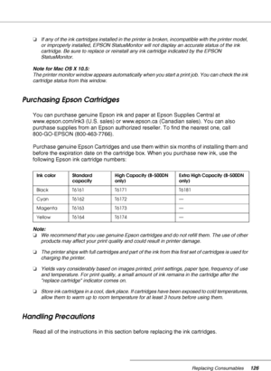 Page 126Replacing Consumables126
❏If any of the ink cartridges installed in the printer is broken, incompatible with the printer model, 
or improperly installed, EPSON StatusMonitor will not display an accurate status of the ink 
cartridge. Be sure to replace or reinstall any ink cartridge indicated by the EPSON 
StatusMonitor.
Note for Mac OS X 10.5:
The printer monitor window appears automatically when you start a print job. You can check the ink 
cartridge status from this window.
Purchasing Epson Cartridges...