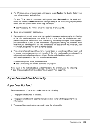 Page 175Troubleshooting175
❏For Windows, clear all customized settings and select Text as the Quality Option from 
your printer driver’s Main window.
For Mac OS X, clear all customized settings and select Automatic as the Mode and 
move the slider to Speed in the Print Settings dialog in the Print dialog of your printer 
driver. See the printer driver online help for details.
&See “Accessing the Printer Driver for Mac OS X” on page 15.
❏Close any unnecessary applications.
❏If you print continuously for an...