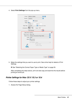 Page 41Basic Printing41
4. Select Print Settings from the pop-up menu.
5. Make the settings that you want to use to print. See online help for details of Print 
Settings.
&See “Selecting the Correct Paper Type or Media Type” on page 29.
After completing the steps above, print one test copy and examine the results before 
printing an entire job.
Printer Settings for Mac OS X 10.3 or 10.4
Follow these steps to adjust your printer settings.
1. Access the Page Setup dialog.
 