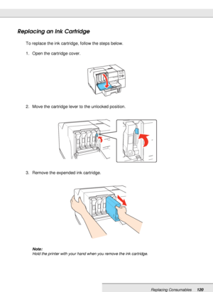 Page 120Replacing Consumables120
Replacing an Ink Cartridge
To replace the ink cartridge, follow the steps below.
1. Open the cartridge cover.
2. Move the cartridge lever to the unlocked position.
3. Remove the expended ink cartridge.
Note:
Hold the printer with your hand when you remove the ink cartridge.
 