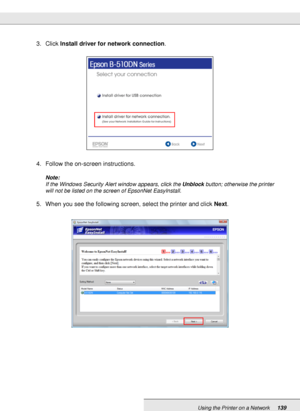 Page 139Using the Printer on a Network139
3. Click Install driver for network connection.
4. Follow the on-screen instructions.
Note:
If the Windows Security Alert window appears, click the Unblock button; otherwise the printer 
will not be listed on the screen of EpsonNet EasyInstall.
5. When you see the following screen, select the printer and click Next.
 