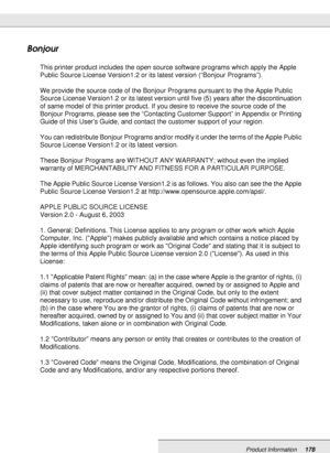Page 178Product Information178
Bonjour
This printer product includes the open source software programs which apply the Apple 
Public Source License Version1.2 or its latest version (“Bonjour Programs”).
We provide the source code of the Bonjour Programs pursuant to the the Apple Public 
Source License Version1.2 or its latest version until five (5) years after the discontinuation 
of same model of this printer product. If you desire to receive the source code of the 
Bonjour Programs, please see the “Contacting...